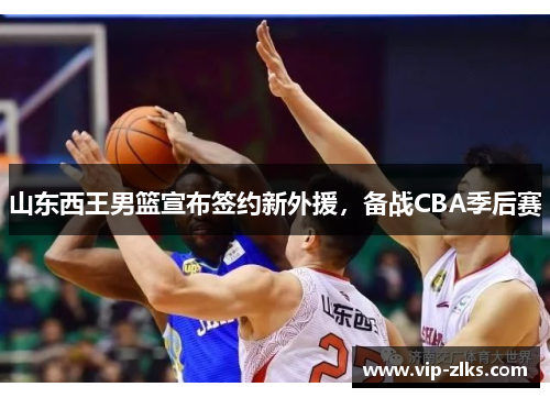 山东西王男篮宣布签约新外援，备战CBA季后赛