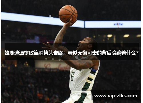 雄鹿遭遇惨败连胜势头告终:看似无懈可击的背后隐藏着什么?